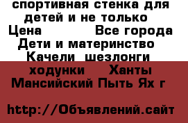 спортивная стенка для детей и не только › Цена ­ 5 000 - Все города Дети и материнство » Качели, шезлонги, ходунки   . Ханты-Мансийский,Пыть-Ях г.